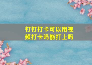 钉钉打卡可以用视频打卡吗能打上吗