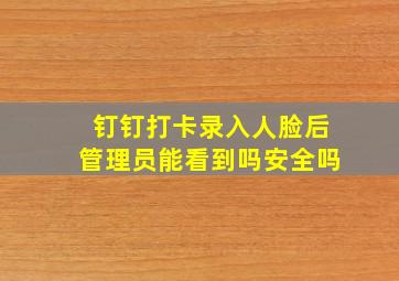 钉钉打卡录入人脸后管理员能看到吗安全吗