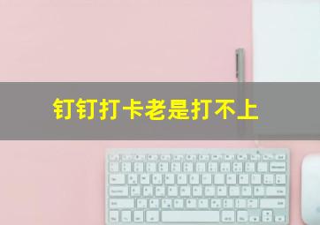 钉钉打卡老是打不上