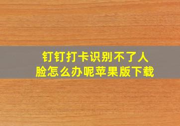 钉钉打卡识别不了人脸怎么办呢苹果版下载