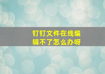 钉钉文件在线编辑不了怎么办呀