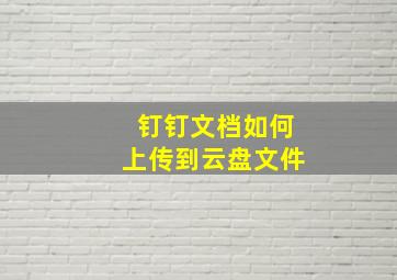 钉钉文档如何上传到云盘文件