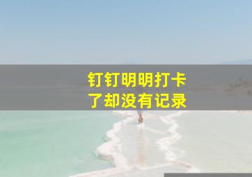 钉钉明明打卡了却没有记录