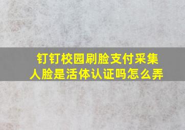 钉钉校园刷脸支付采集人脸是活体认证吗怎么弄