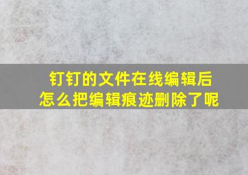 钉钉的文件在线编辑后怎么把编辑痕迹删除了呢