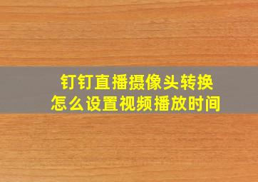 钉钉直播摄像头转换怎么设置视频播放时间