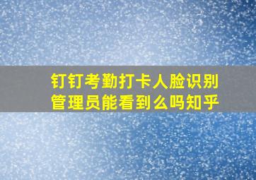 钉钉考勤打卡人脸识别管理员能看到么吗知乎