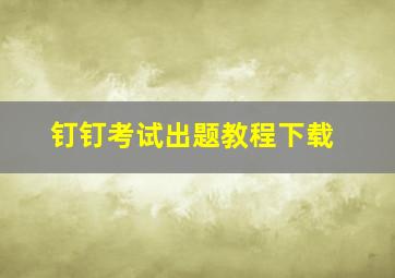 钉钉考试出题教程下载