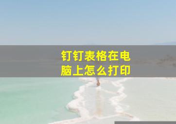 钉钉表格在电脑上怎么打印