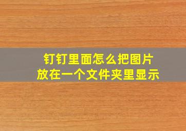 钉钉里面怎么把图片放在一个文件夹里显示