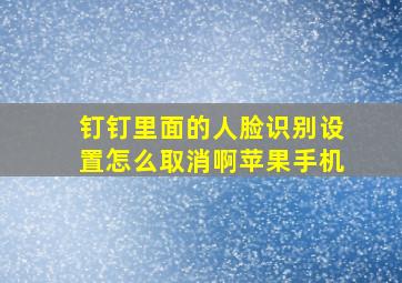 钉钉里面的人脸识别设置怎么取消啊苹果手机