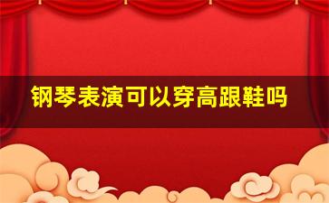 钢琴表演可以穿高跟鞋吗