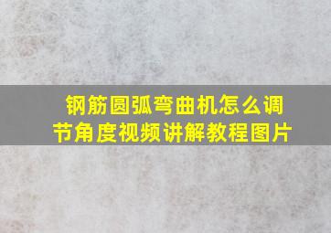 钢筋圆弧弯曲机怎么调节角度视频讲解教程图片