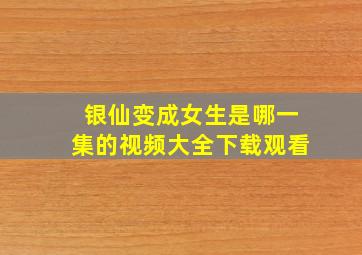 银仙变成女生是哪一集的视频大全下载观看