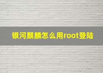 银河麒麟怎么用root登陆