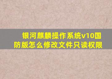 银河麒麟操作系统v10国防版怎么修改文件只读权限