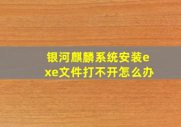 银河麒麟系统安装exe文件打不开怎么办