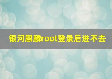 银河麒麟root登录后进不去