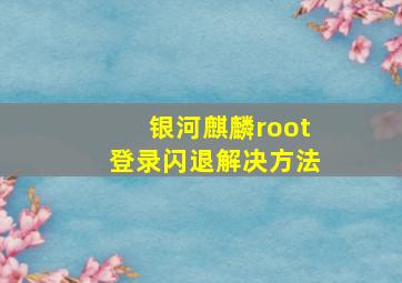 银河麒麟root登录闪退解决方法