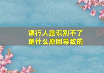 银行人脸识别不了是什么原因导致的