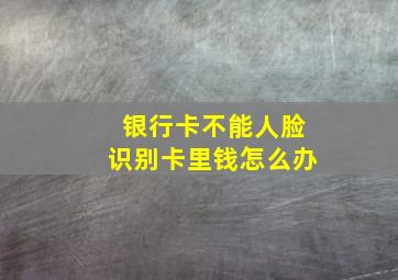 银行卡不能人脸识别卡里钱怎么办