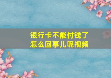 银行卡不能付钱了怎么回事儿呢视频