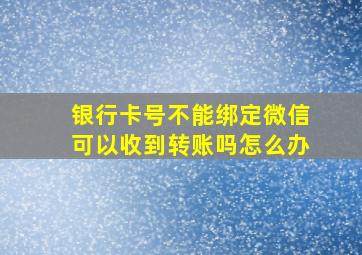 银行卡号不能绑定微信可以收到转账吗怎么办