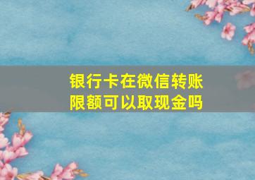 银行卡在微信转账限额可以取现金吗