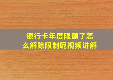 银行卡年度限额了怎么解除限制呢视频讲解