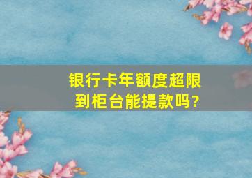 银行卡年额度超限到柜台能提款吗?