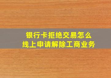 银行卡拒绝交易怎么线上申请解除工商业务