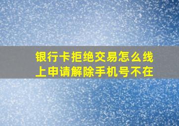 银行卡拒绝交易怎么线上申请解除手机号不在