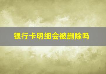 银行卡明细会被删除吗