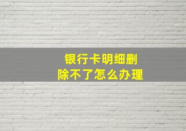 银行卡明细删除不了怎么办理