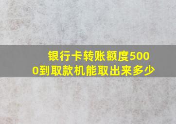 银行卡转账额度5000到取款机能取出来多少