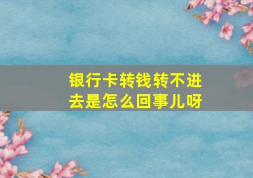 银行卡转钱转不进去是怎么回事儿呀