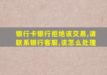 银行卡银行拒绝该交易,请联系银行客服,该怎么处理