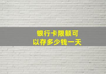 银行卡限额可以存多少钱一天