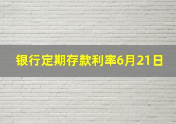 银行定期存款利率6月21日