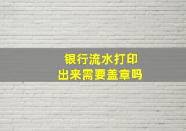 银行流水打印出来需要盖章吗