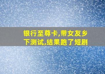 银行至尊卡,带女友乡下测试,结果跑了短剧