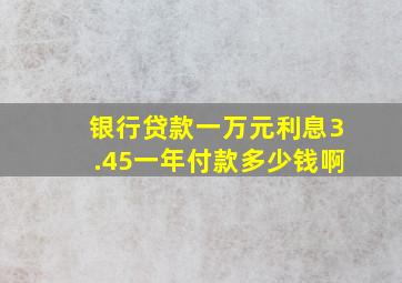 银行贷款一万元利息3.45一年付款多少钱啊