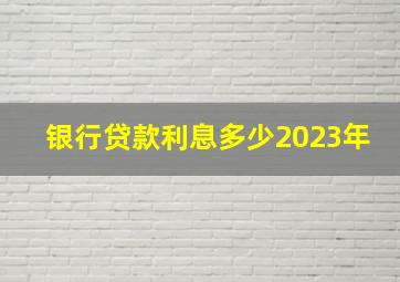 银行贷款利息多少2023年