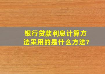 银行贷款利息计算方法采用的是什么方法?