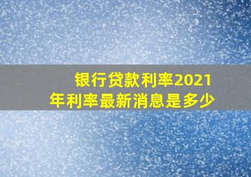 银行贷款利率2021年利率最新消息是多少