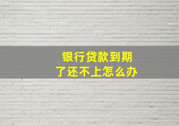 银行贷款到期了还不上怎么办