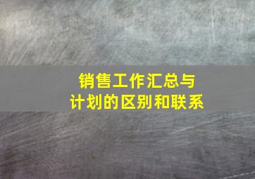 销售工作汇总与计划的区别和联系