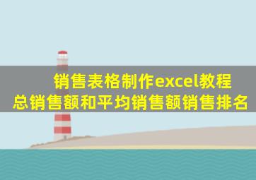 销售表格制作excel教程总销售额和平均销售额销售排名