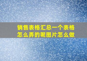 销售表格汇总一个表格怎么弄的呢图片怎么做