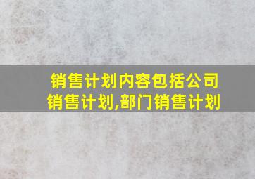 销售计划内容包括公司销售计划,部门销售计划